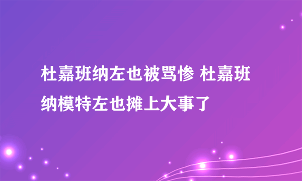 杜嘉班纳左也被骂惨 杜嘉班纳模特左也摊上大事了