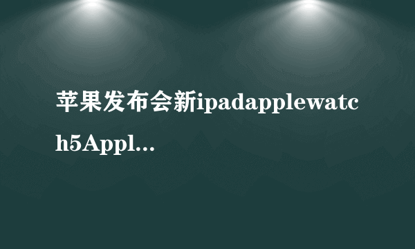 苹果发布会新ipadapplewatch5AppleArcade介绍 苹果发布会信息汇总一览