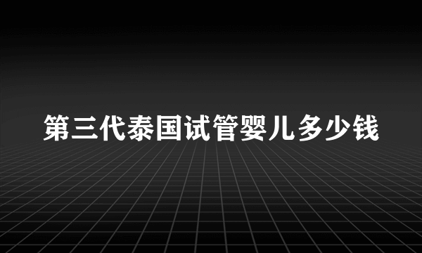 第三代泰国试管婴儿多少钱