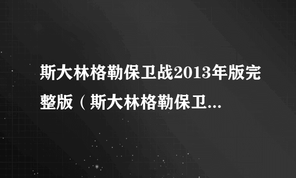 斯大林格勒保卫战2013年版完整版（斯大林格勒保卫战2013）