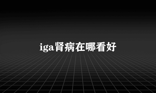 iga肾病在哪看好