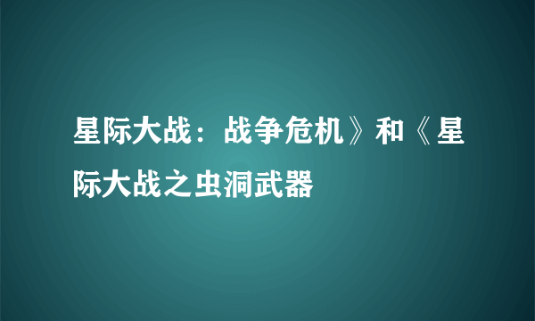 星际大战：战争危机》和《星际大战之虫洞武器