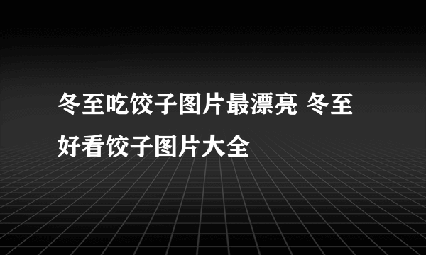 冬至吃饺子图片最漂亮 冬至好看饺子图片大全