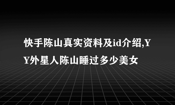 快手陈山真实资料及id介绍,YY外星人陈山睡过多少美女