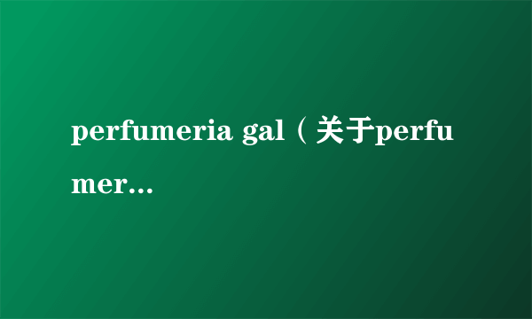 perfumeria gal（关于perfumeria gal的介绍）