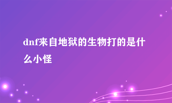 dnf来自地狱的生物打的是什么小怪