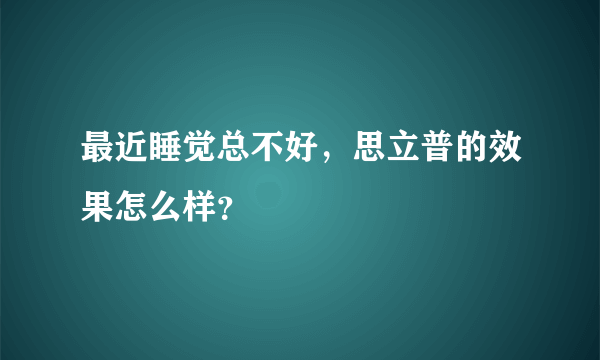 最近睡觉总不好，思立普的效果怎么样？