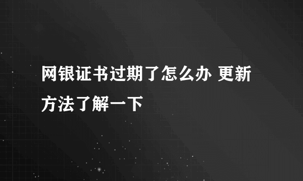 网银证书过期了怎么办 更新方法了解一下