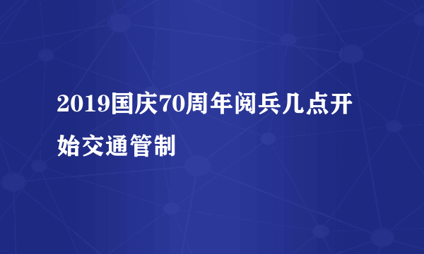 2019国庆70周年阅兵几点开始交通管制