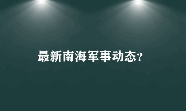 最新南海军事动态？