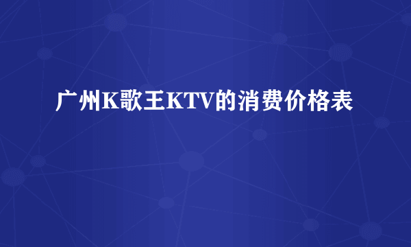 广州K歌王KTV的消费价格表