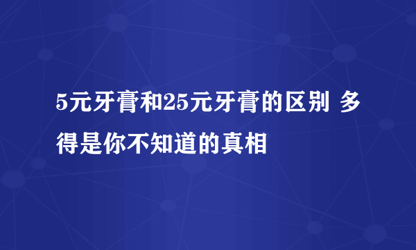 5元牙膏和25元牙膏的区别 多得是你不知道的真相