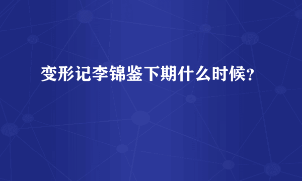 变形记李锦鉴下期什么时候？