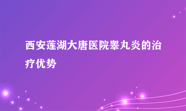 西安莲湖大唐医院睾丸炎的治疗优势