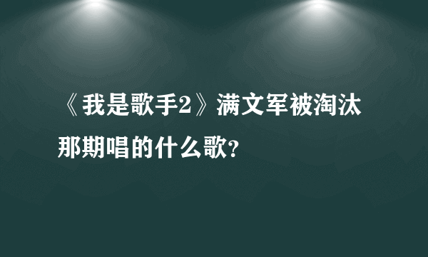 《我是歌手2》满文军被淘汰那期唱的什么歌？