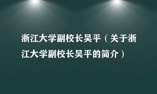 浙江大学副校长吴平（关于浙江大学副校长吴平的简介）