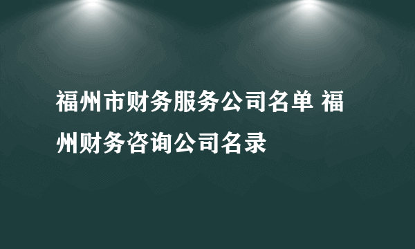 福州市财务服务公司名单 福州财务咨询公司名录