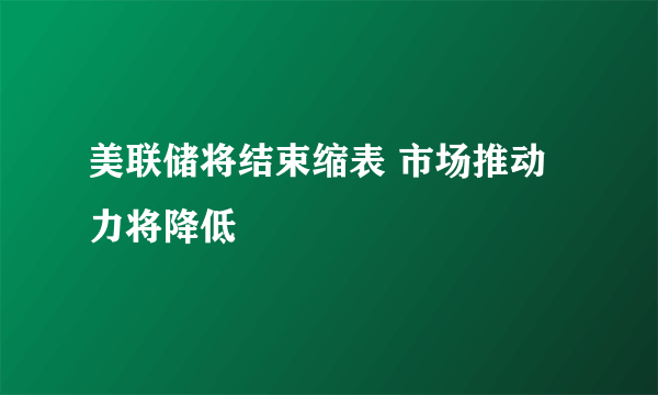 美联储将结束缩表 市场推动力将降低