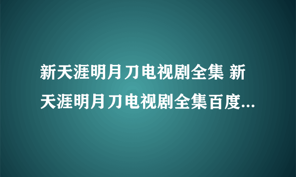 新天涯明月刀电视剧全集 新天涯明月刀电视剧全集百度影音 新天涯明月刀全集在线观看 新天涯明月刀全集下载