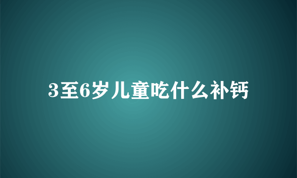 3至6岁儿童吃什么补钙