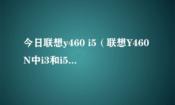 今日联想y460 i5（联想Y460N中i3和i5有什么区别，性价比谁高）