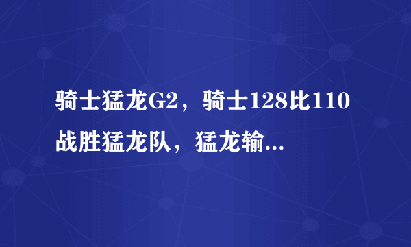 骑士猛龙G2，骑士128比110战胜猛龙队，猛龙输在哪里？