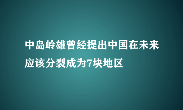 中岛岭雄曾经提出中国在未来应该分裂成为7块地区