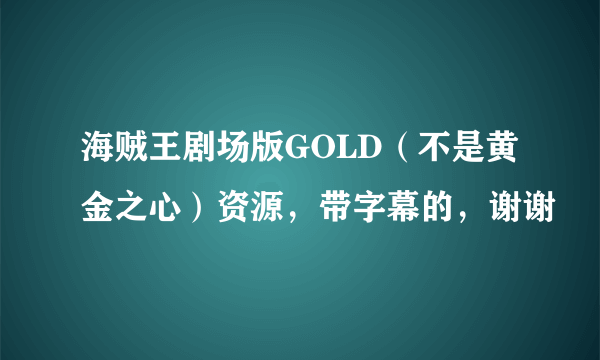 海贼王剧场版GOLD（不是黄金之心）资源，带字幕的，谢谢