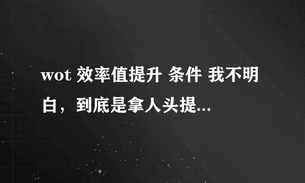 wot 效率值提升 条件 我不明白，到底是拿人头提升效率值 还是高伤害。 还有我用虎式刷效率值合适吗？