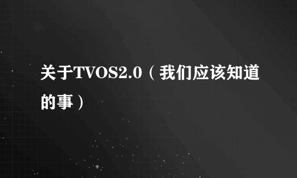 关于TVOS2.0（我们应该知道的事）