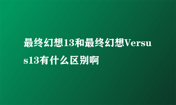 最终幻想13和最终幻想Versus13有什么区别啊