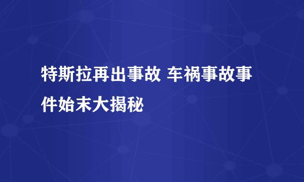 特斯拉再出事故 车祸事故事件始末大揭秘