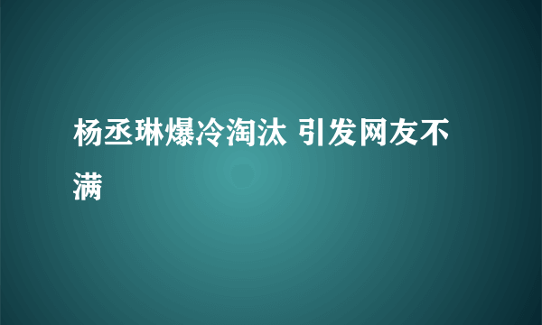 杨丞琳爆冷淘汰 引发网友不满