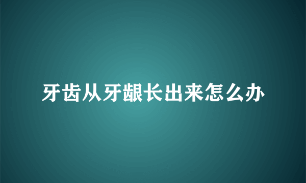 牙齿从牙龈长出来怎么办