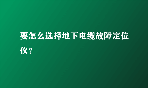 要怎么选择地下电缆故障定位仪？