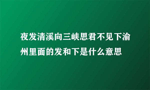 夜发清溪向三峡思君不见下渝州里面的发和下是什么意思