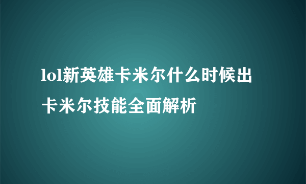 lol新英雄卡米尔什么时候出 卡米尔技能全面解析