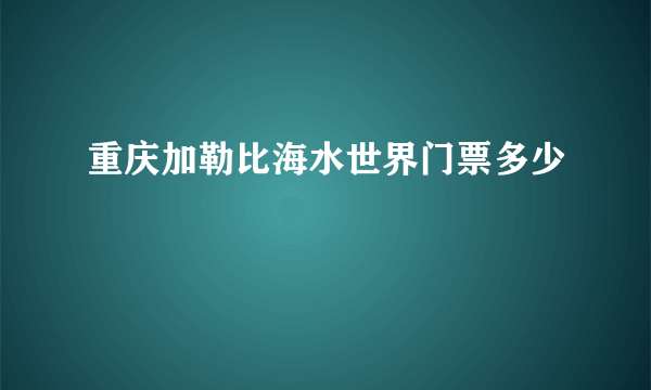 重庆加勒比海水世界门票多少