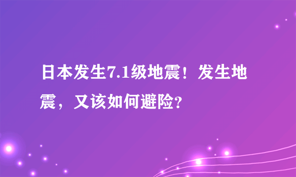 日本发生7.1级地震！发生地震，又该如何避险？