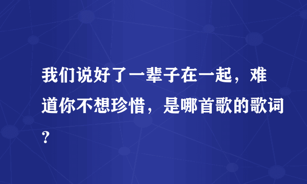 我们说好了一辈子在一起，难道你不想珍惜，是哪首歌的歌词？