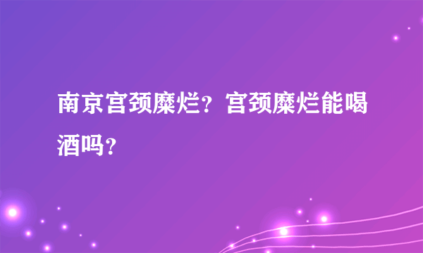 南京宫颈糜烂？宫颈糜烂能喝酒吗？