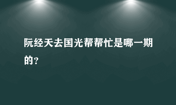 阮经天去国光帮帮忙是哪一期的？