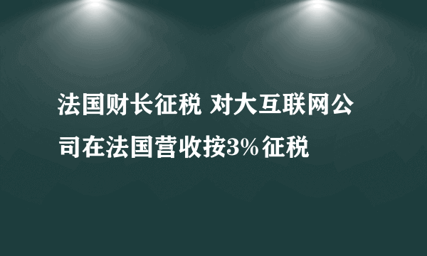 法国财长征税 对大互联网公司在法国营收按3%征税