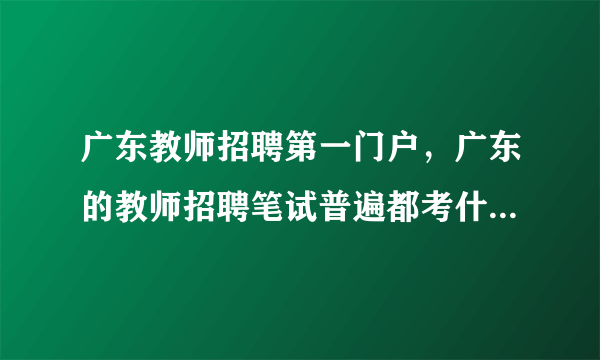 广东教师招聘第一门户，广东的教师招聘笔试普遍都考什么内容？( 五 )