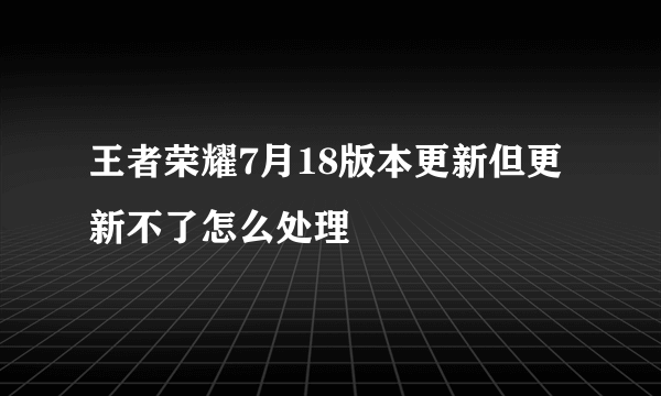 王者荣耀7月18版本更新但更新不了怎么处理