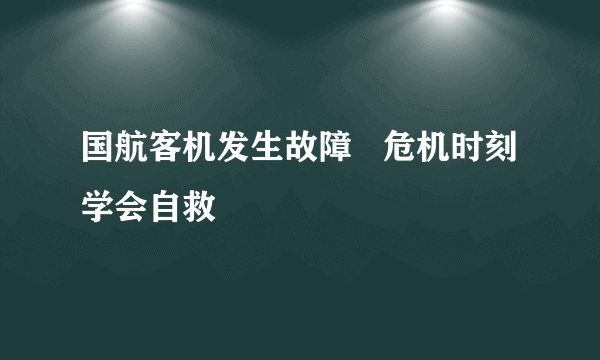 国航客机发生故障   危机时刻学会自救