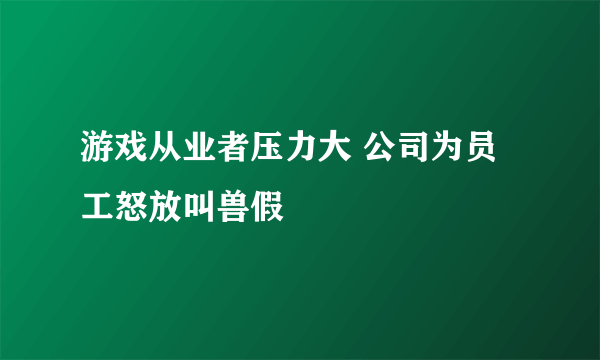 游戏从业者压力大 公司为员工怒放叫兽假