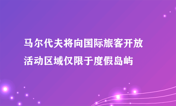 马尔代夫将向国际旅客开放 活动区域仅限于度假岛屿