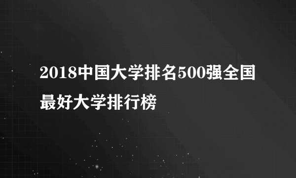 2018中国大学排名500强全国最好大学排行榜