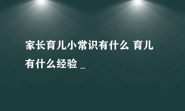 家长育儿小常识有什么 育儿有什么经验 _